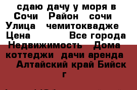 сдаю дачу у моря в Сочи › Район ­ сочи › Улица ­ чемитоквадже › Цена ­ 3 000 - Все города Недвижимость » Дома, коттеджи, дачи аренда   . Алтайский край,Бийск г.